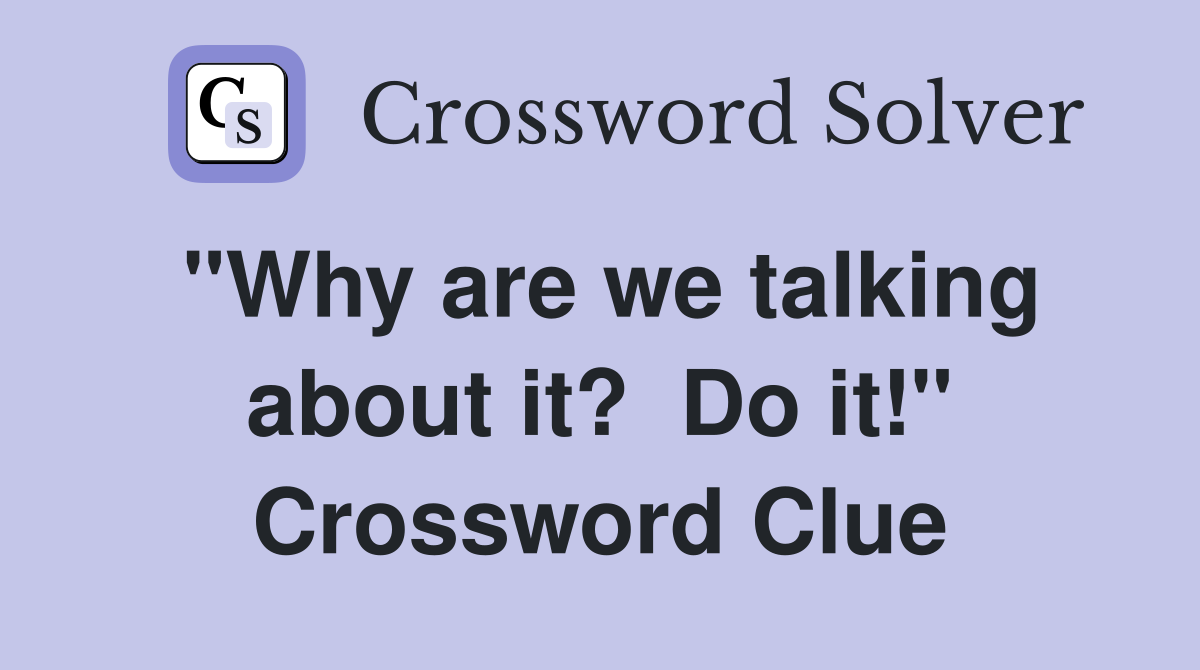 "Why are we talking about it?  Do it!" Crossword Clue