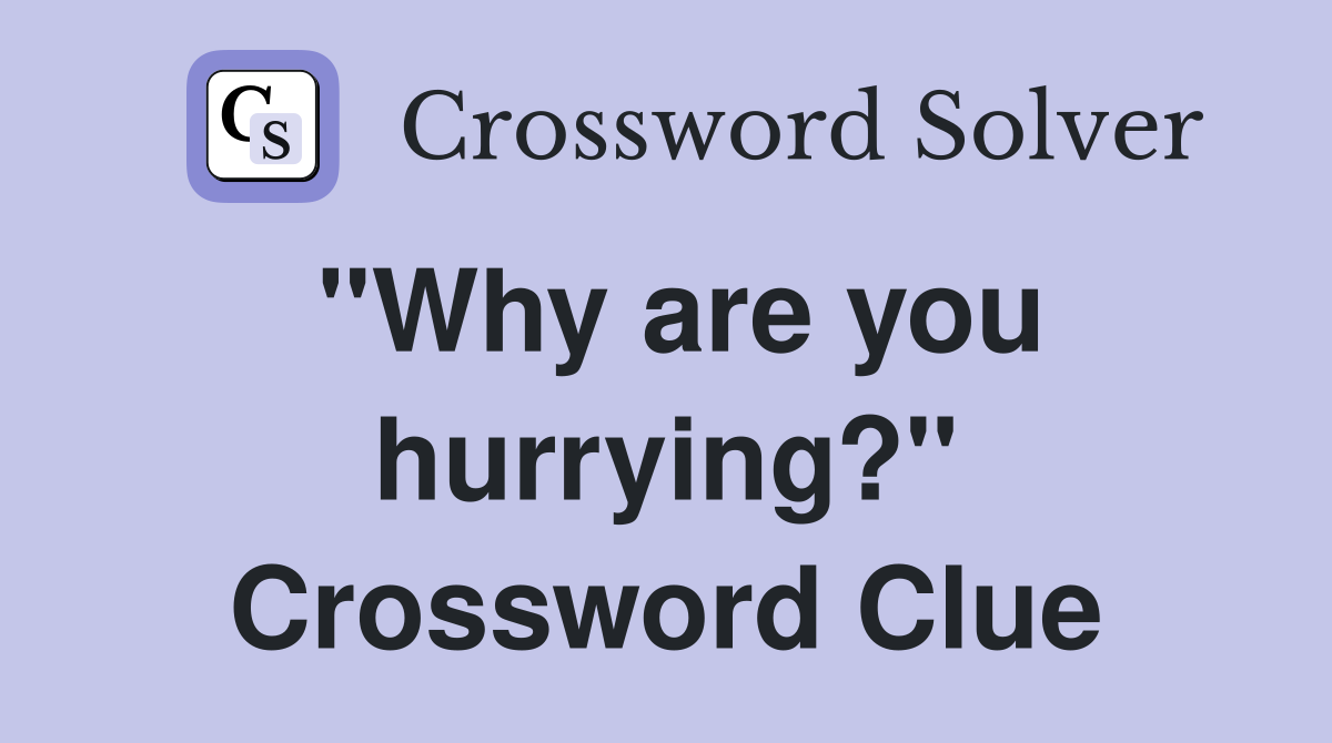 "Why are you hurrying?" Crossword Clue