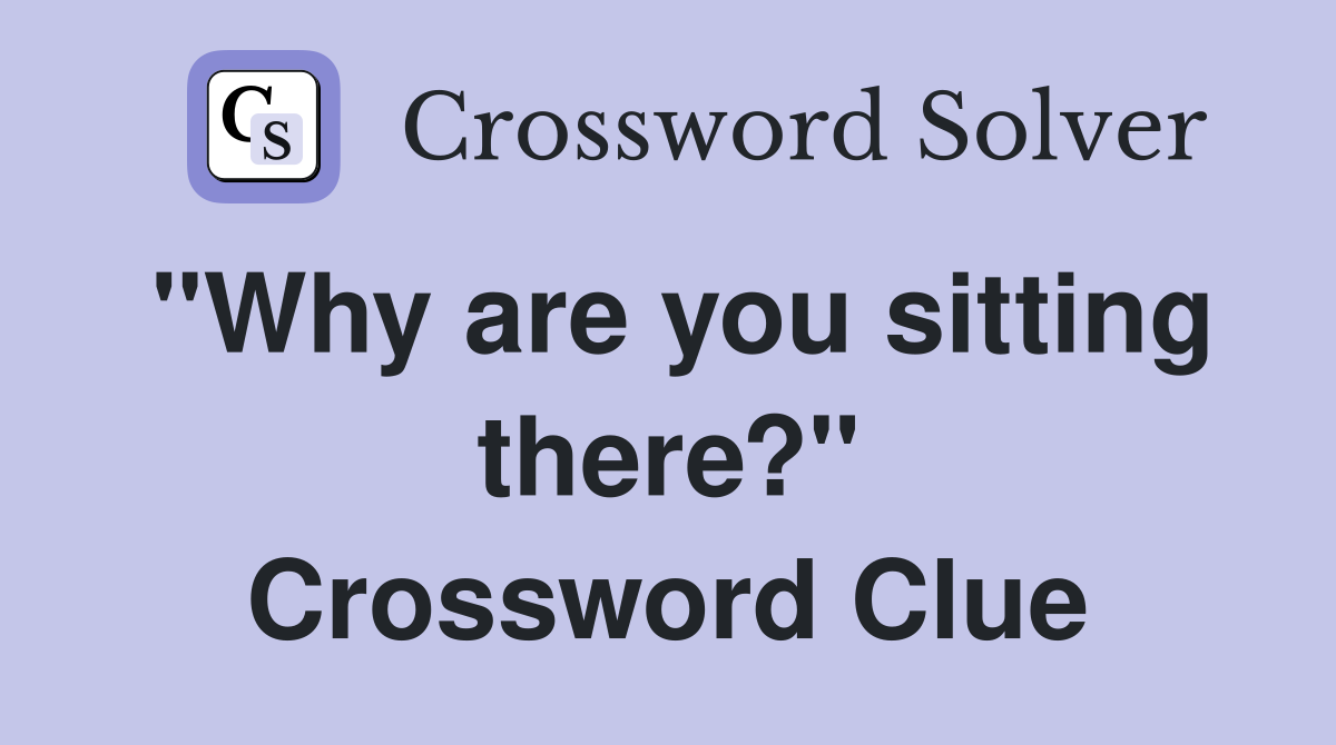"Why are you sitting there?" Crossword Clue