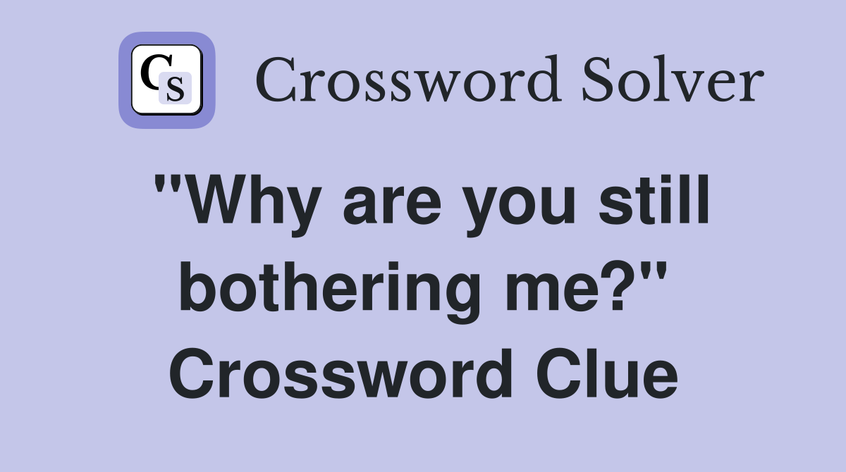 "Why are you still bothering me?" Crossword Clue