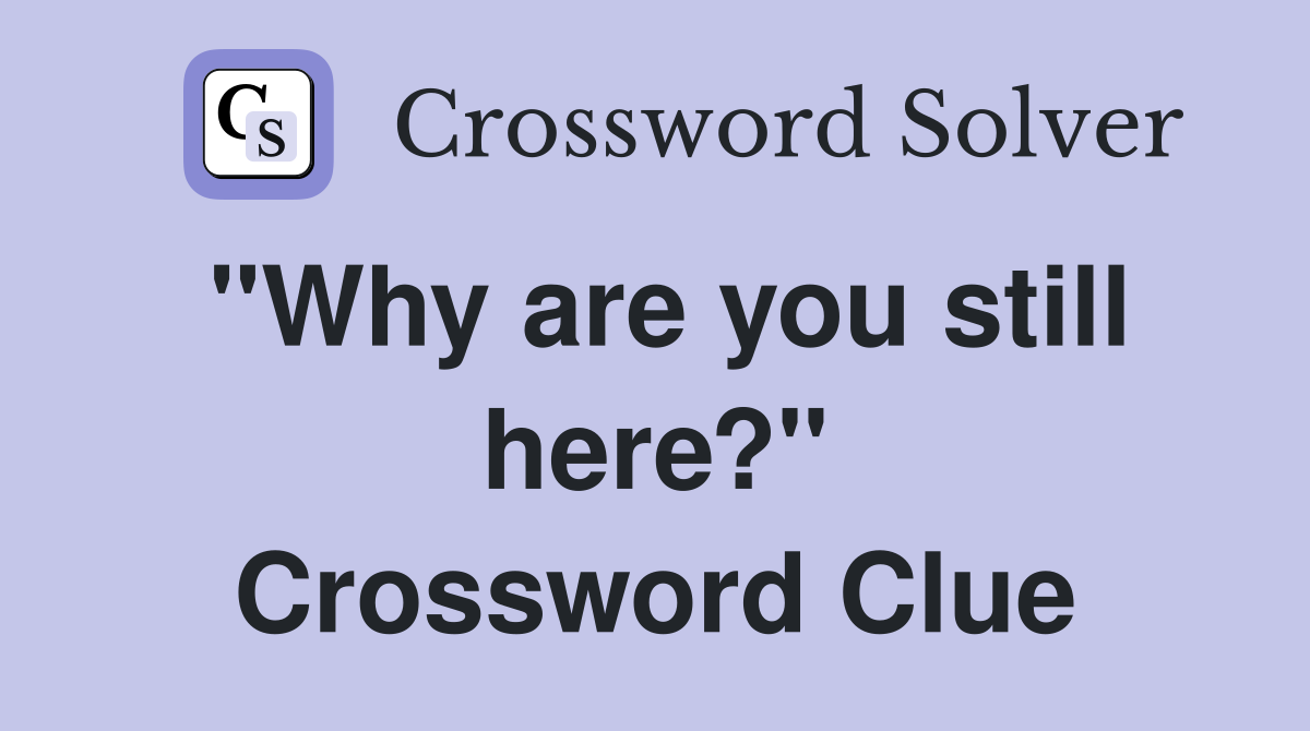 "Why are you still here?" Crossword Clue