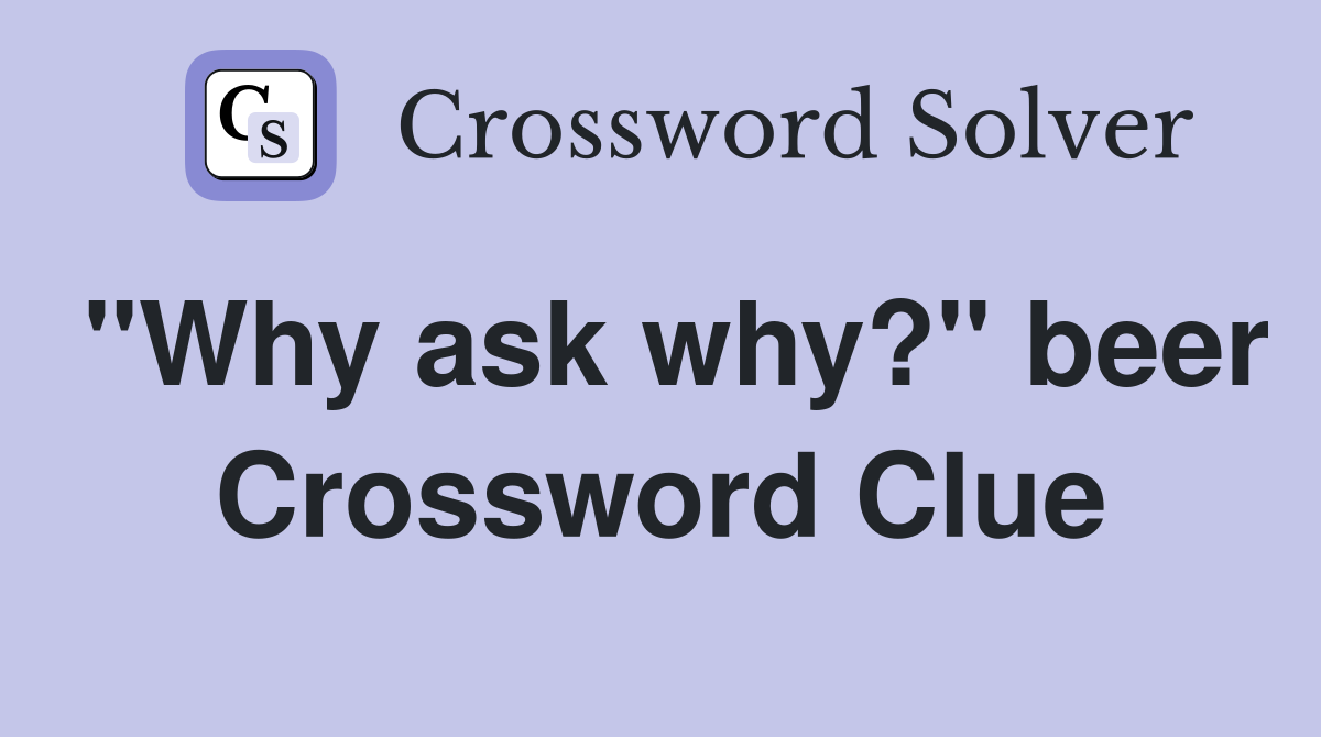 "Why ask why?" beer Crossword Clue