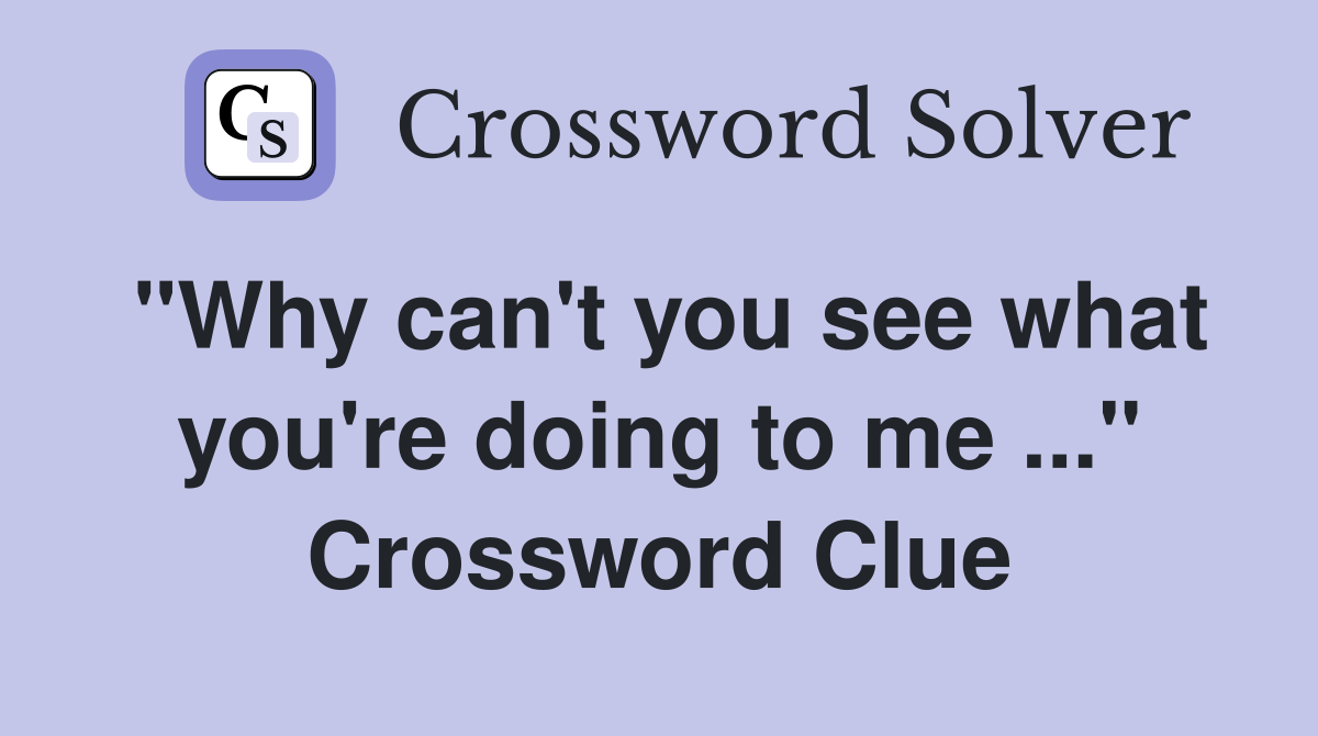 "Why can't you see what you're doing to me ..." Crossword Clue