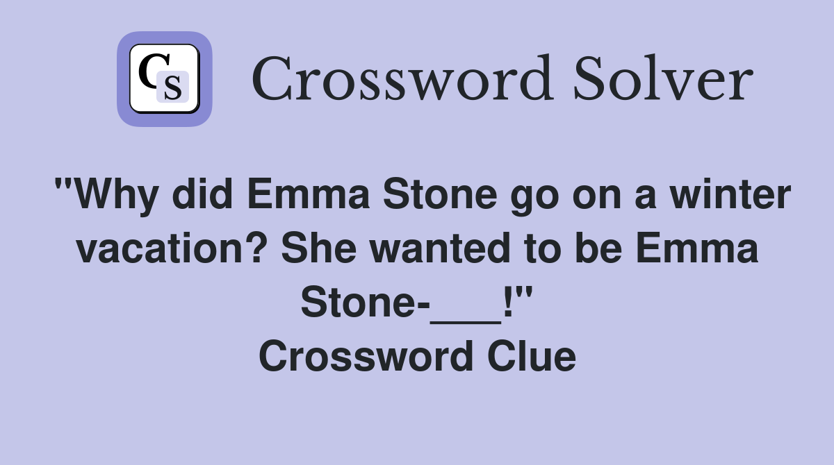 "Why did Emma Stone go on a winter vacation? She wanted to be Emma Stone-___!" Crossword Clue