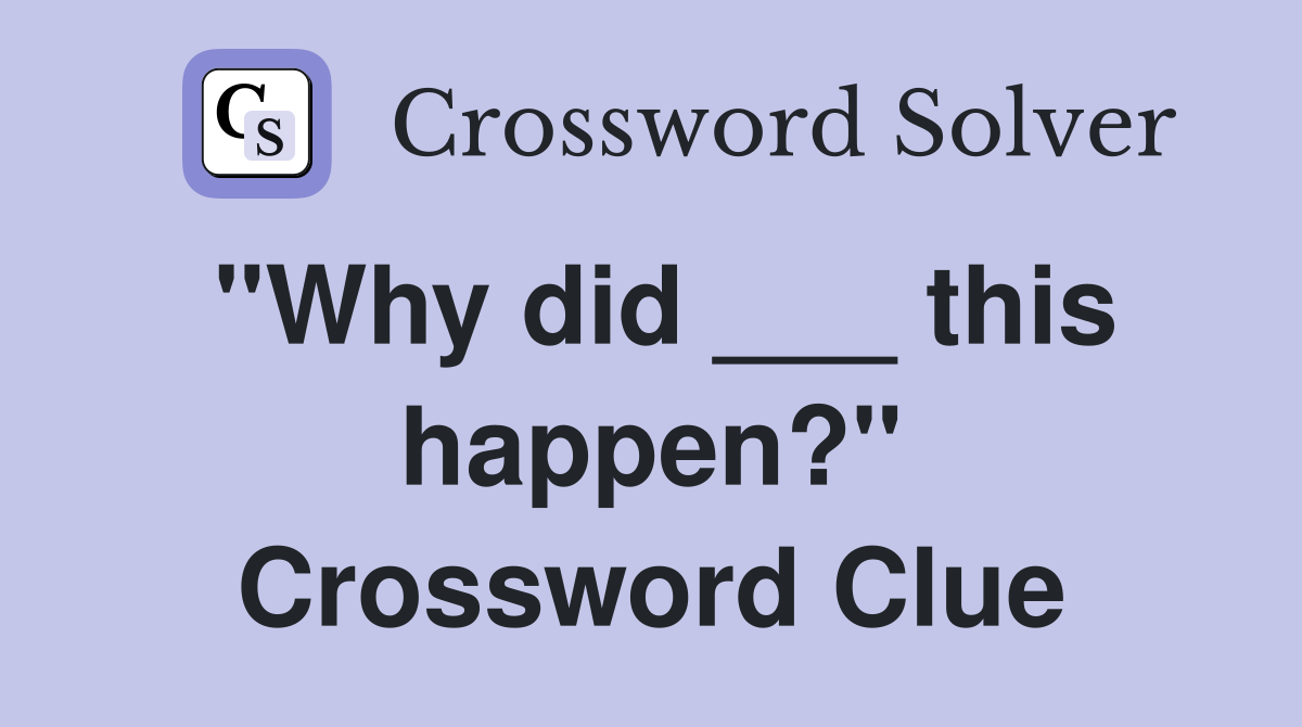 "Why did ___ this happen?" Crossword Clue