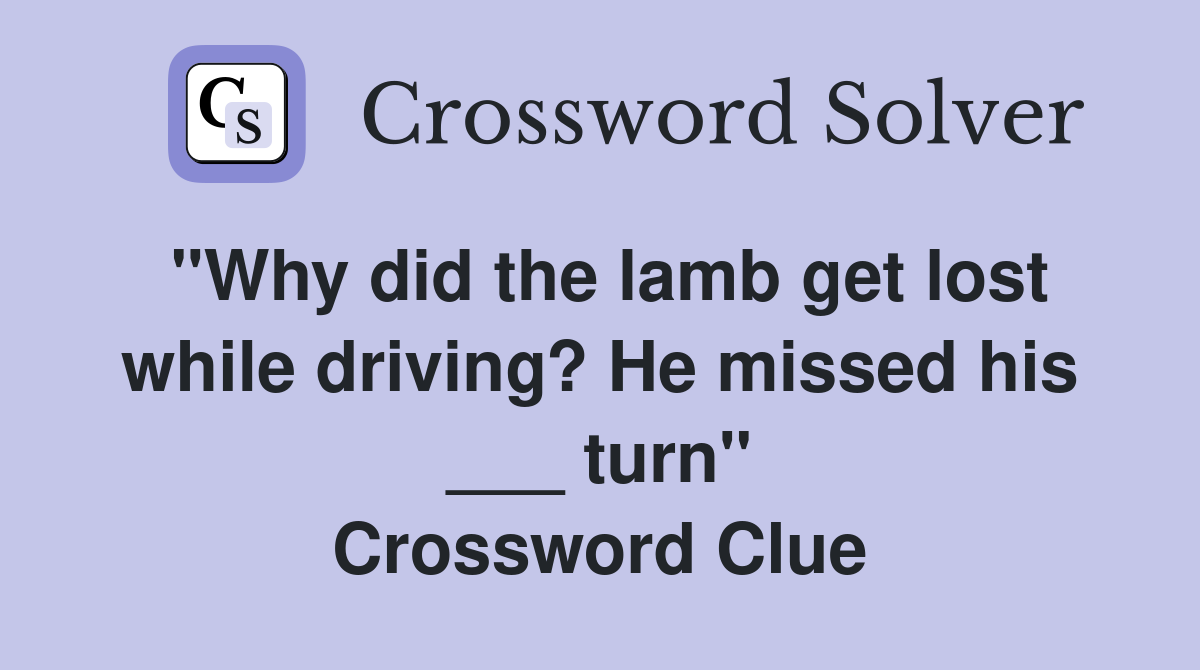 "Why did the lamb get lost while driving? He missed his ___ turn" Crossword Clue