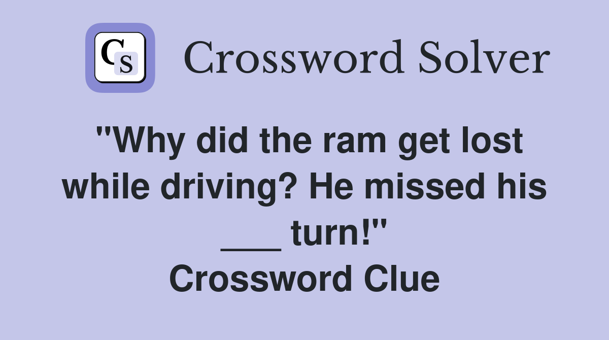 "Why did the ram get lost while driving? He missed his ___ turn!" Crossword Clue