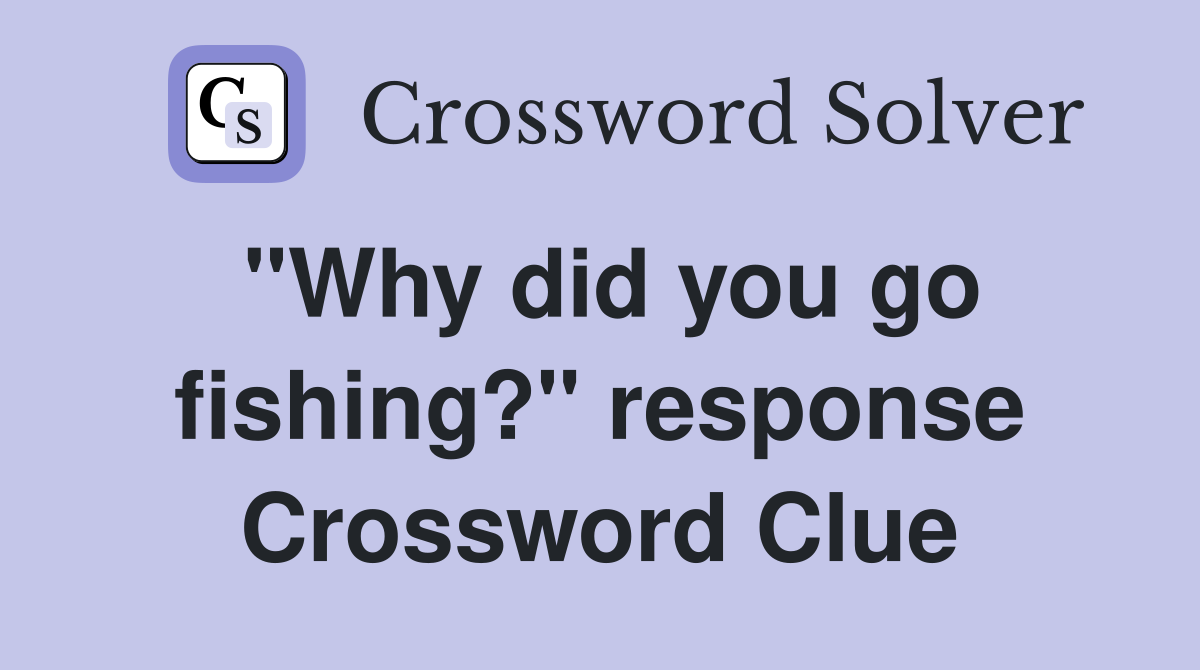 "Why did you go fishing?" response Crossword Clue