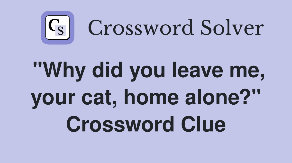 "Why did you leave me, your cat, home alone?" Crossword Clue