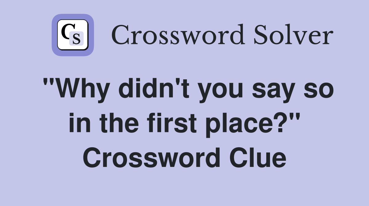 "Why didn't you say so in the first place?" Crossword Clue