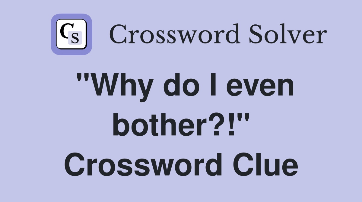 "Why do I even bother?!" Crossword Clue