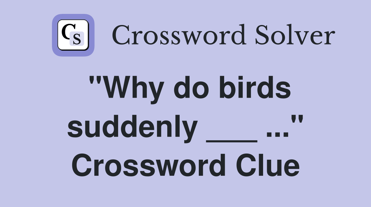 "Why do birds suddenly ___ ..." Crossword Clue