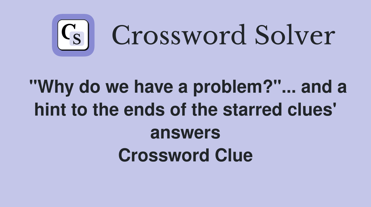 "Why do we have a problem?"... and a hint to the ends of the starred clues' answers Crossword Clue
