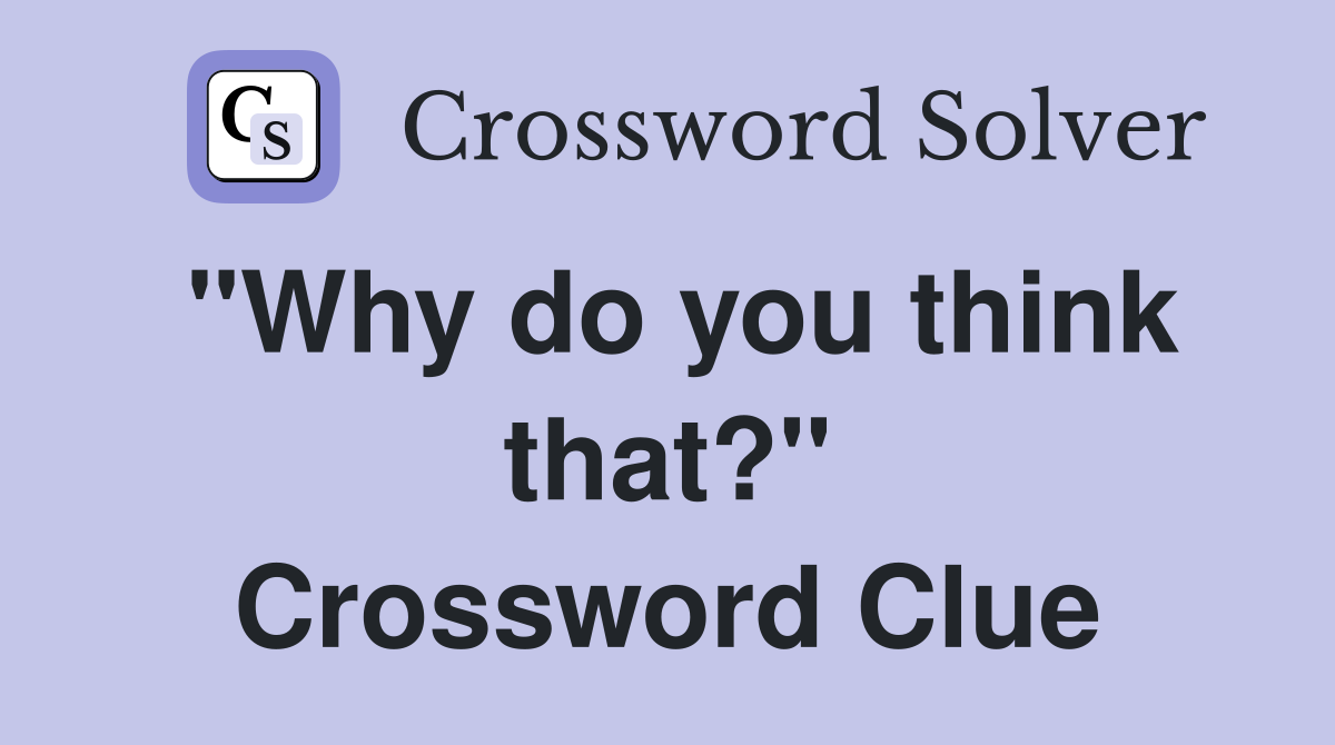 "Why do you think that?" Crossword Clue