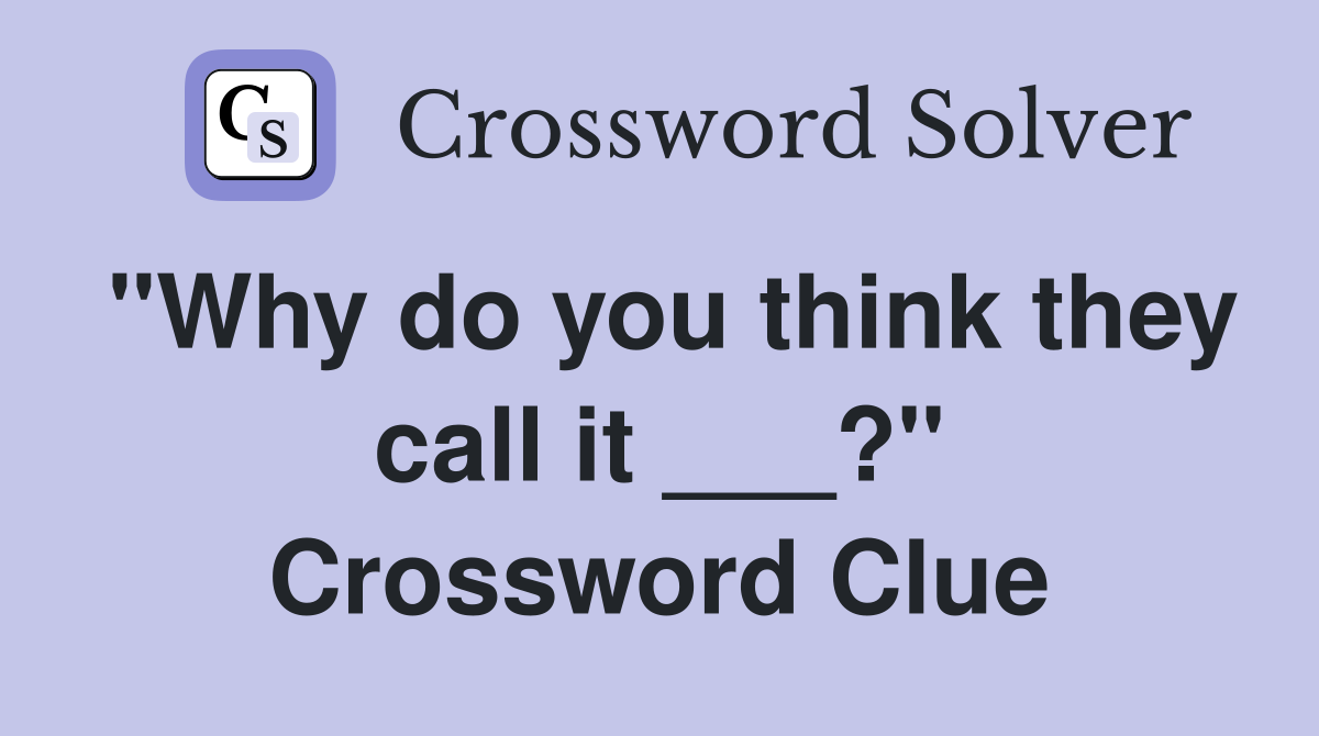 "Why do you think they call it ___?" Crossword Clue