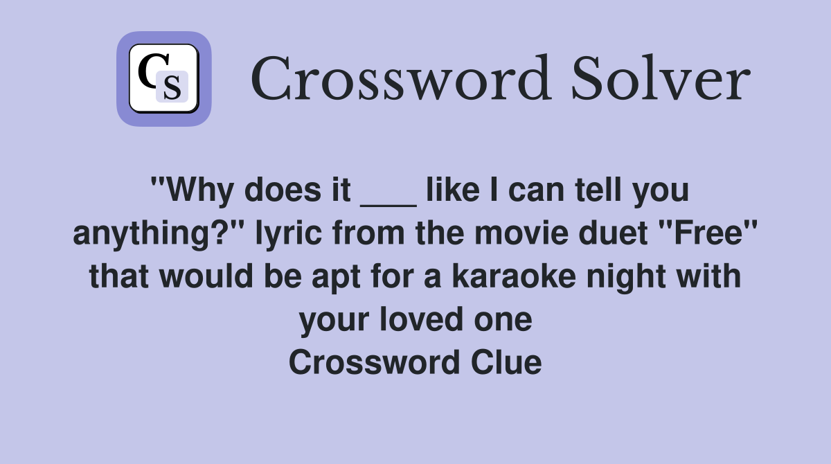 "Why does it ___ like I can tell you anything?" lyric from the movie duet "Free" that would be apt for a karaoke night with your loved one Crossword Clue