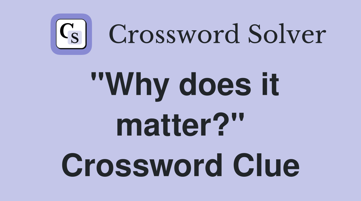 "Why does it matter?" Crossword Clue
