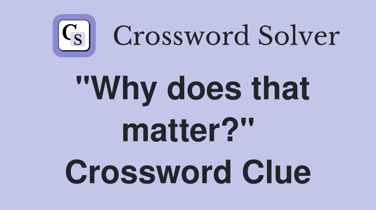 "Why does that matter?" Crossword Clue
