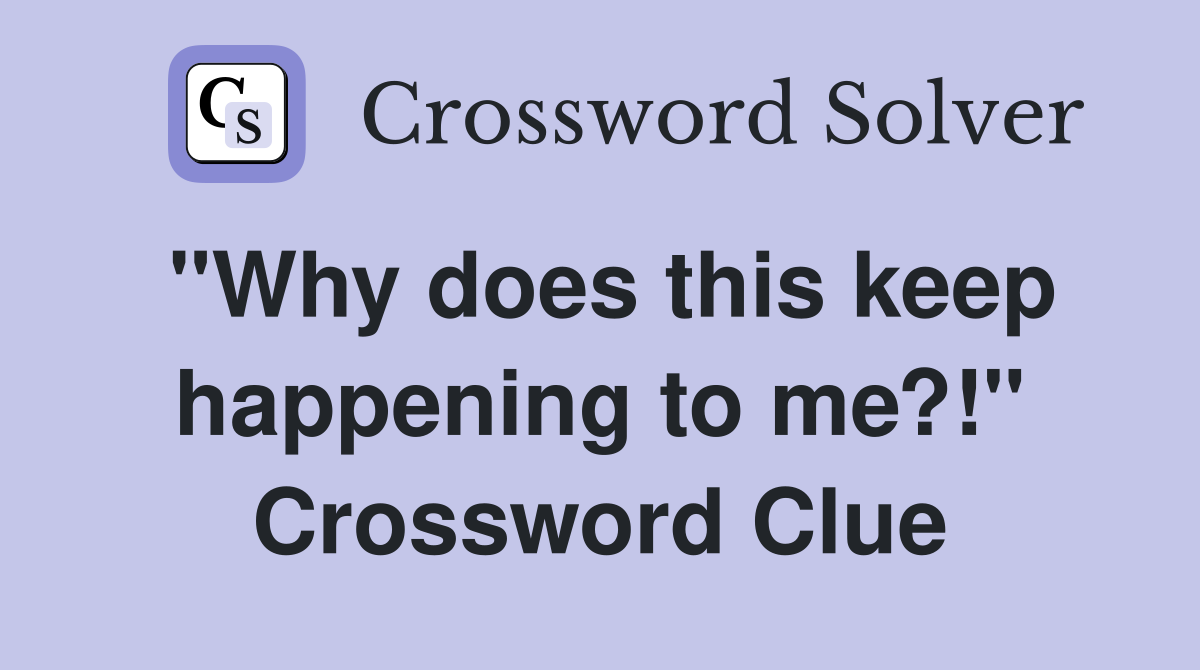 "Why does this keep happening to me?!" Crossword Clue