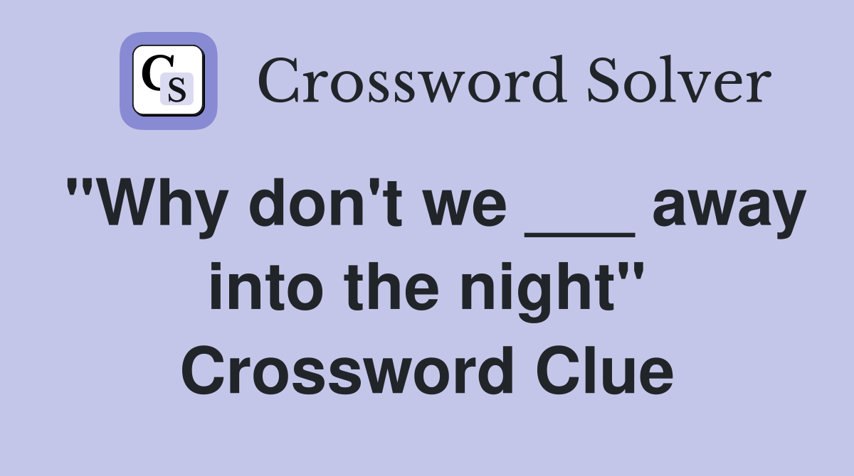 "Why don't we ___ away into the night" Crossword Clue