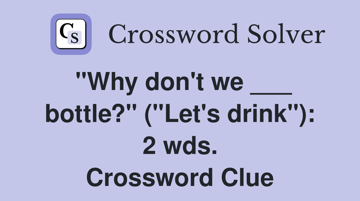 "Why don't we ___ bottle?" ("Let's drink"): 2 wds. Crossword Clue