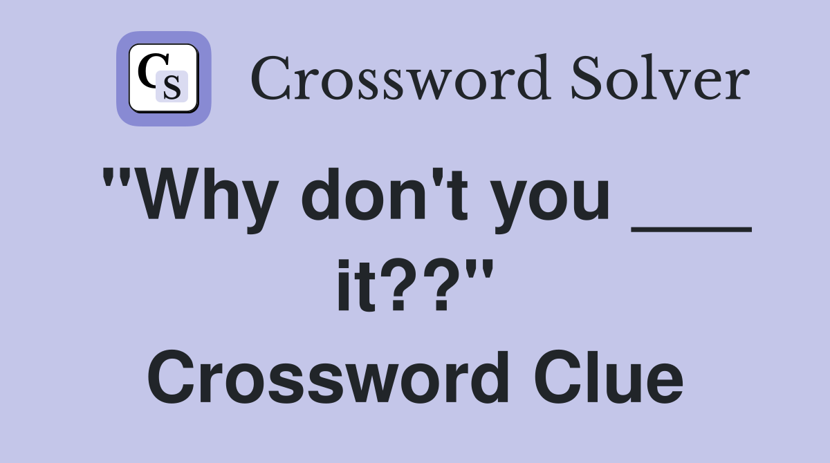 "Why don't you ___ it??" Crossword Clue