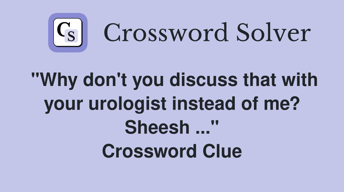 "Why don't you discuss that with your urologist instead of me? Sheesh ..." Crossword Clue