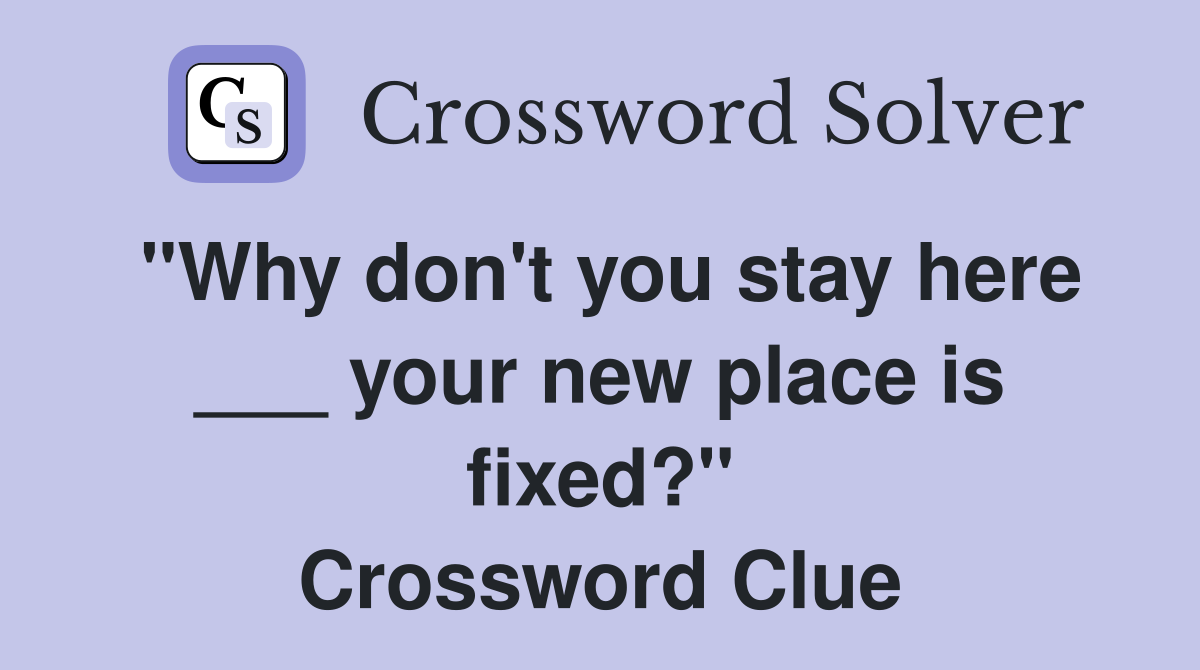 "Why don't you stay here ___ your new place is fixed?" Crossword Clue