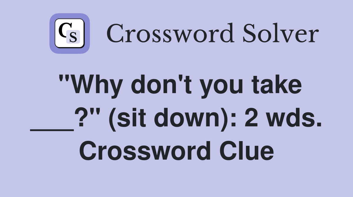 "Why don't you take ___?" (sit down): 2 wds. Crossword Clue