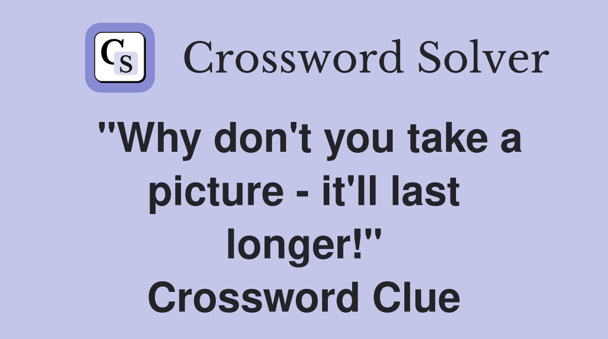 "Why don't you take a picture - it'll last longer!" Crossword Clue
