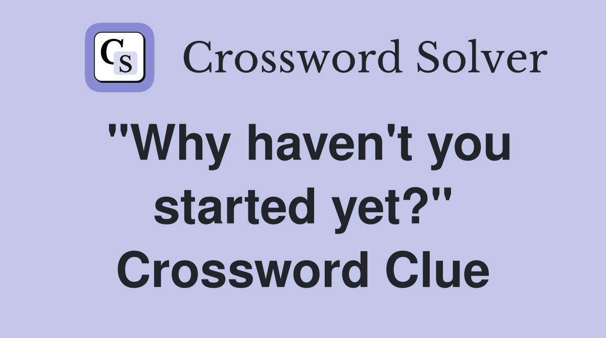 "Why haven't you started yet?" Crossword Clue