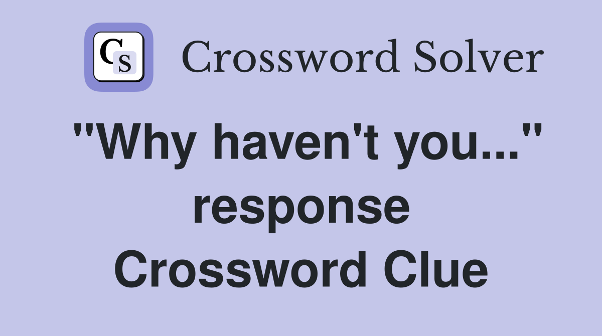 "Why haven't you..." response Crossword Clue