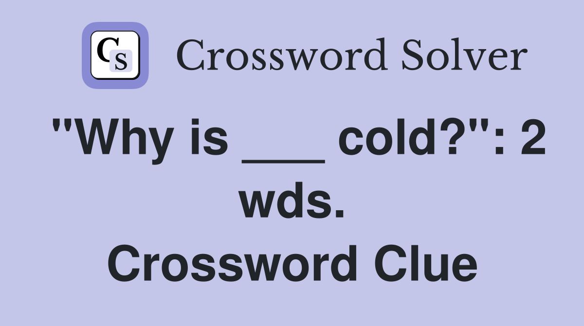 "Why is ___ cold?": 2 wds. Crossword Clue