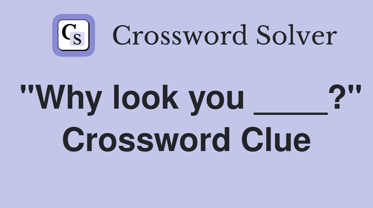 "Why look you ____?" Crossword Clue
