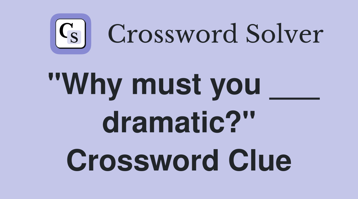 "Why must you ___ dramatic?" Crossword Clue