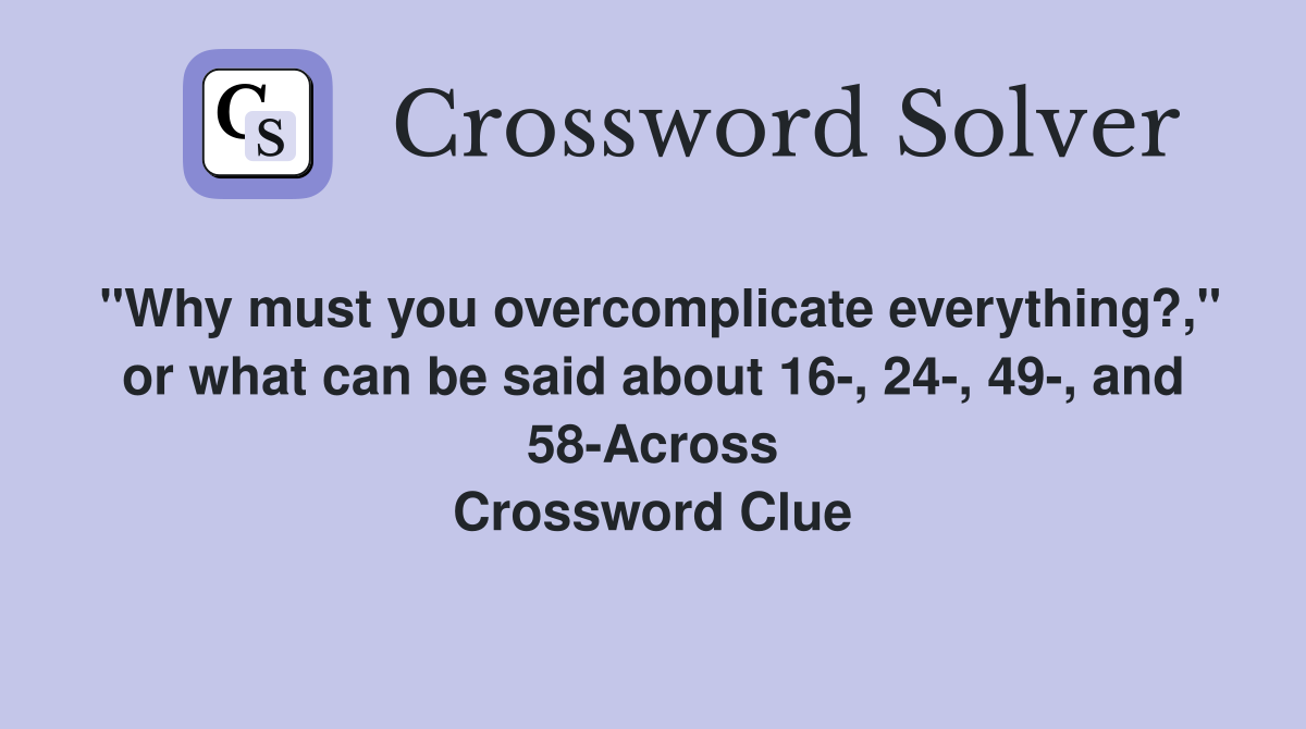 "Why must you overcomplicate everything?," or what can be said about 16-, 24-, 49-, and 58-Across Crossword Clue