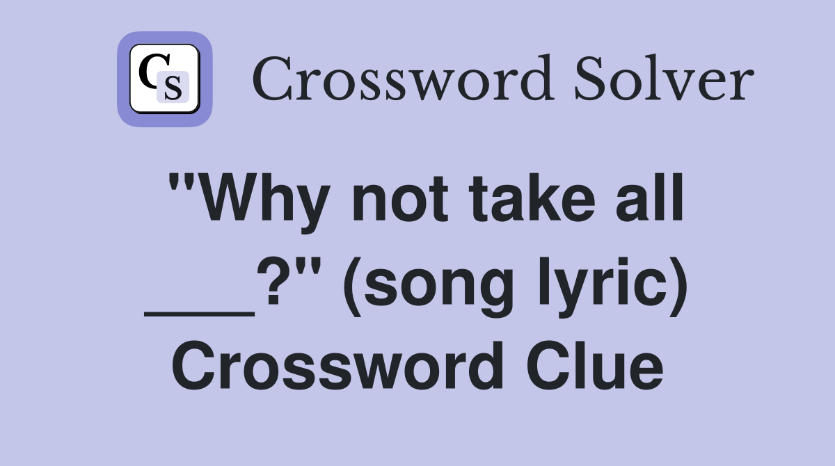 "Why not take all ___?" (song lyric) Crossword Clue