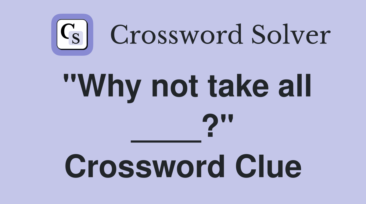 "Why not take all ____?" Crossword Clue