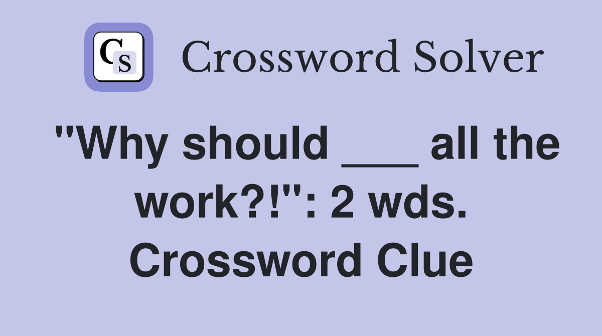 "Why should ___ all the work?!": 2 wds. Crossword Clue