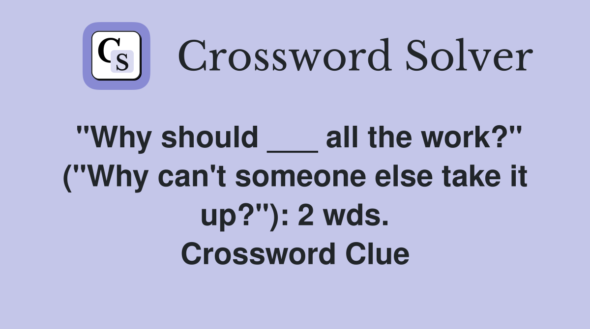 "Why should ___ all the work?" ("Why can't someone else take it up?"): 2 wds. Crossword Clue