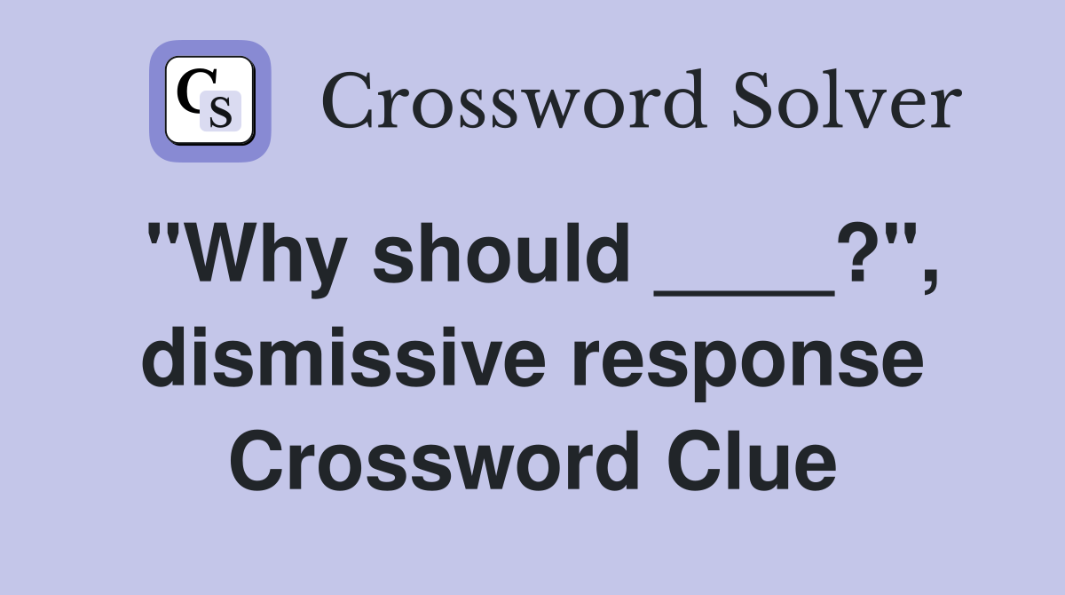 "Why should ____?", dismissive response Crossword Clue