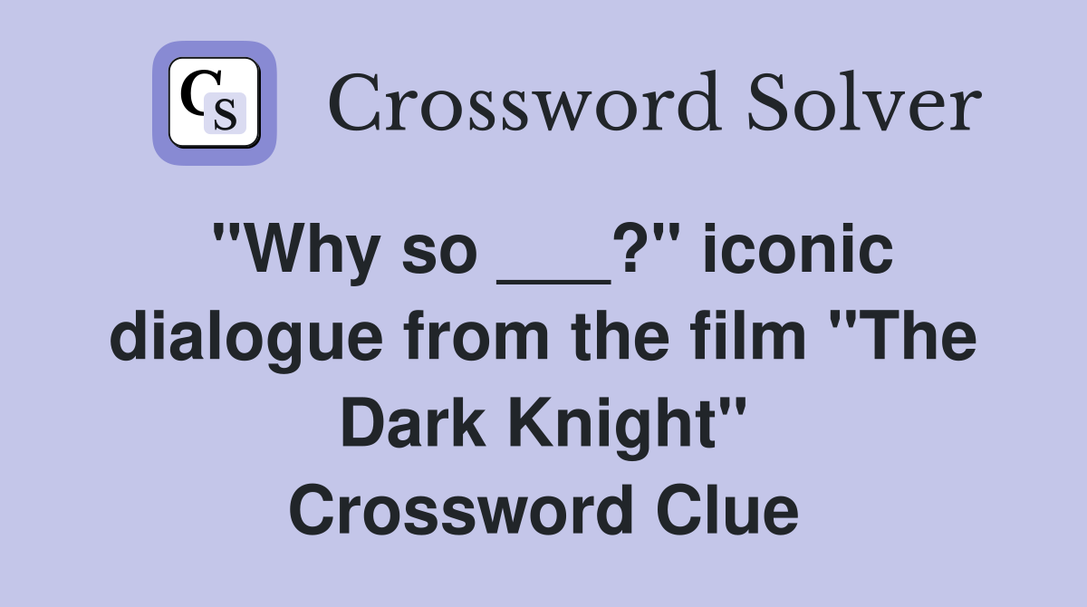 "Why so ___?" iconic dialogue from the film "The Dark Knight" Crossword Clue