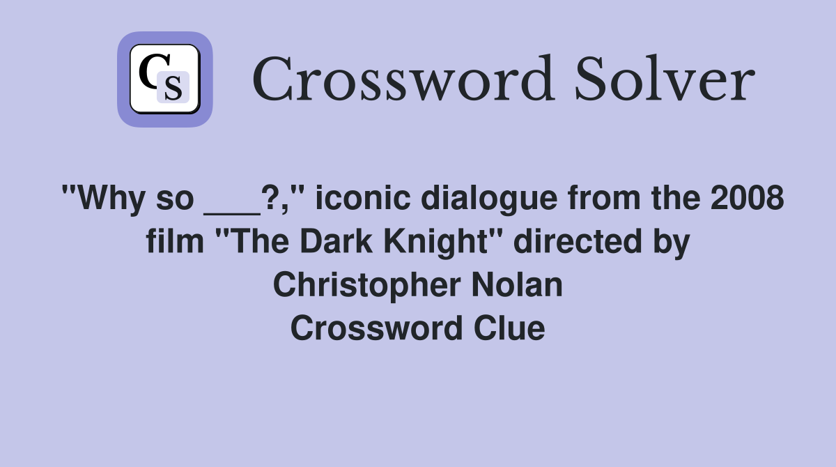 "Why so ___?," iconic dialogue from the 2008 film "The Dark Knight" directed by Christopher Nolan Crossword Clue