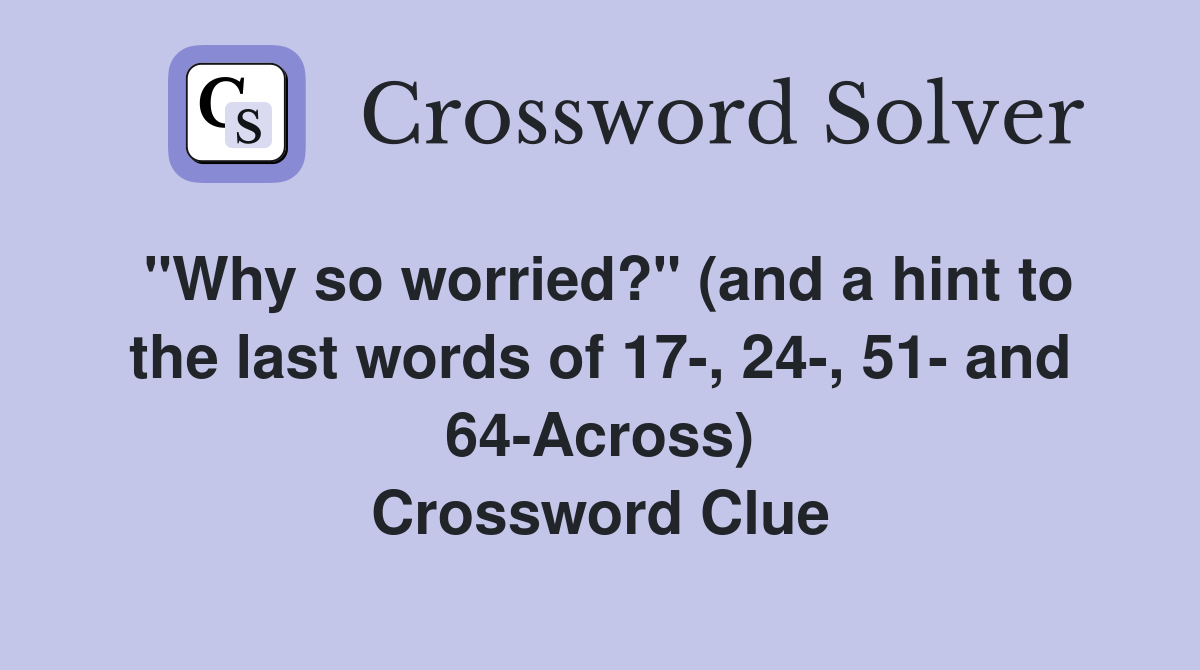 "Why so worried?" (and a hint to the last words of 17-, 24-, 51- and 64-Across) Crossword Clue