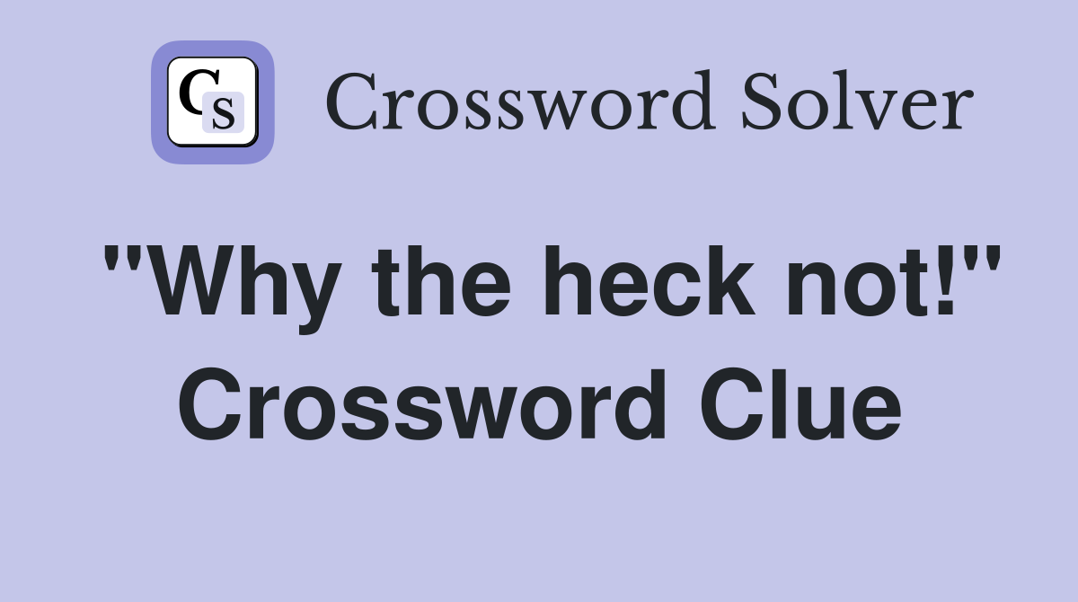 "Why the heck not!" Crossword Clue