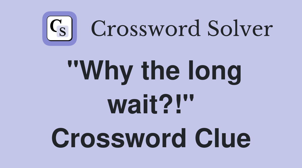 "Why the long wait?!" Crossword Clue