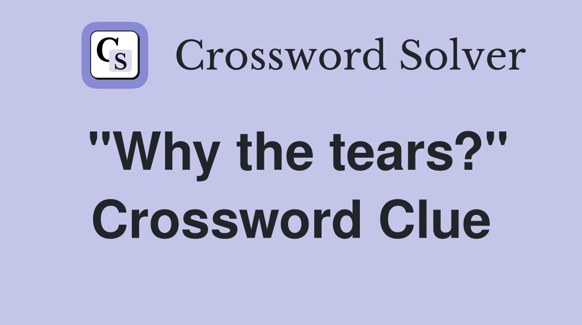 "Why the tears?" Crossword Clue