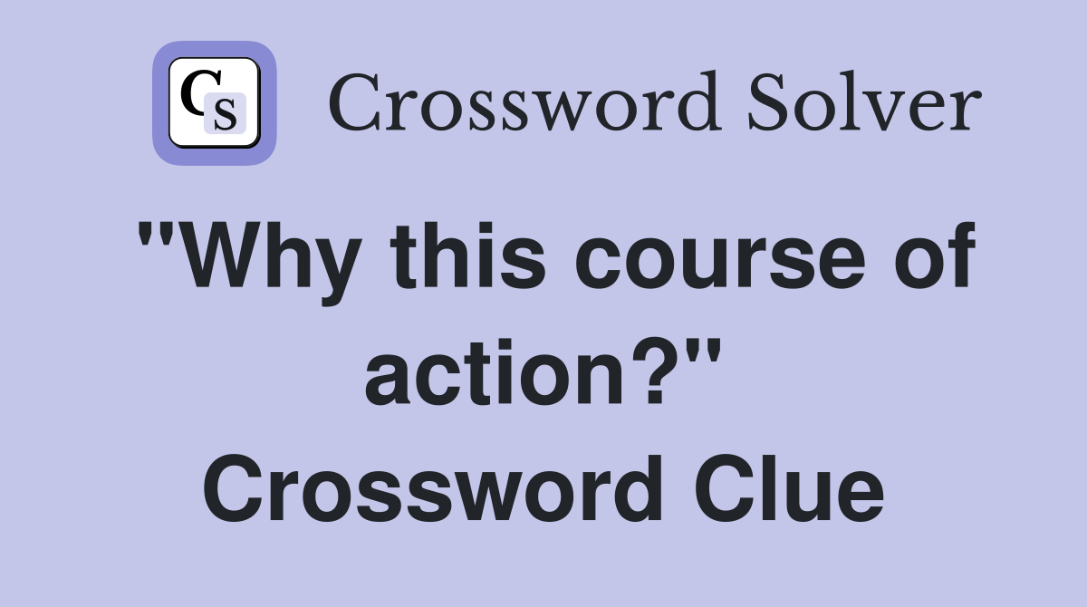"Why this course of action?" Crossword Clue