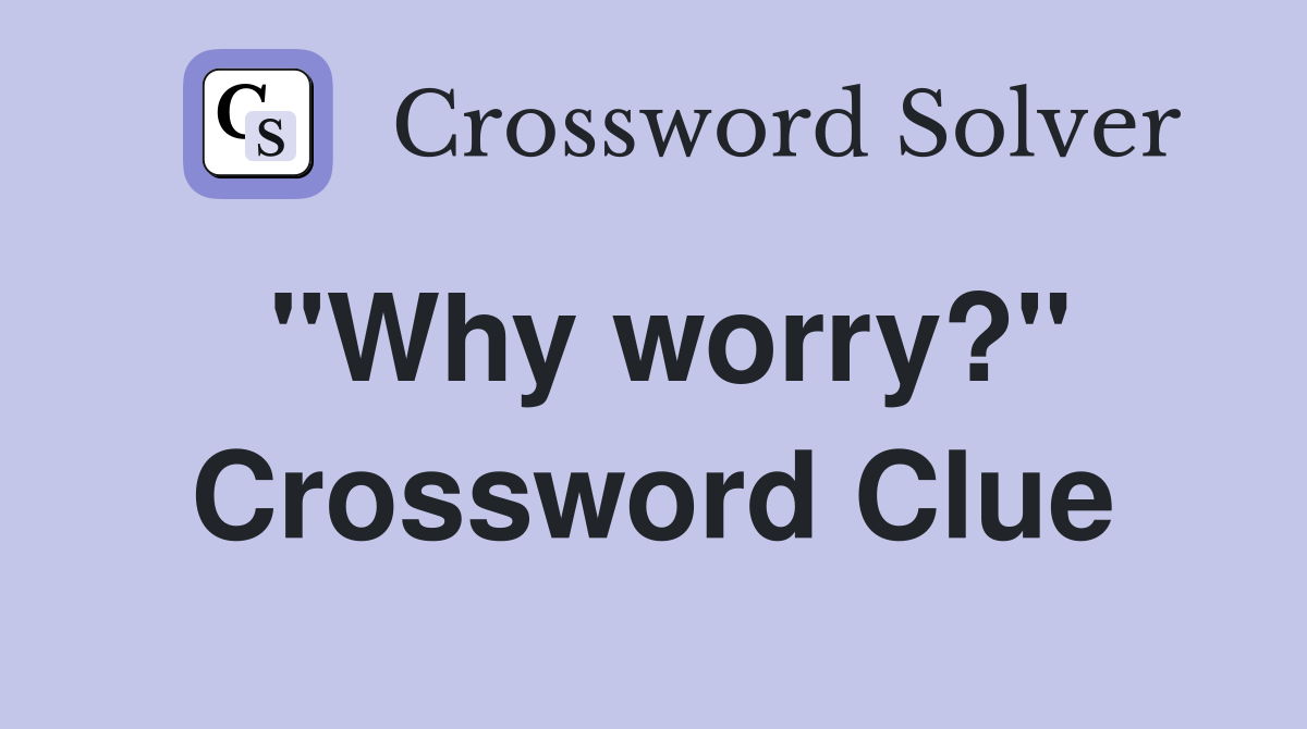 "Why worry?" Crossword Clue