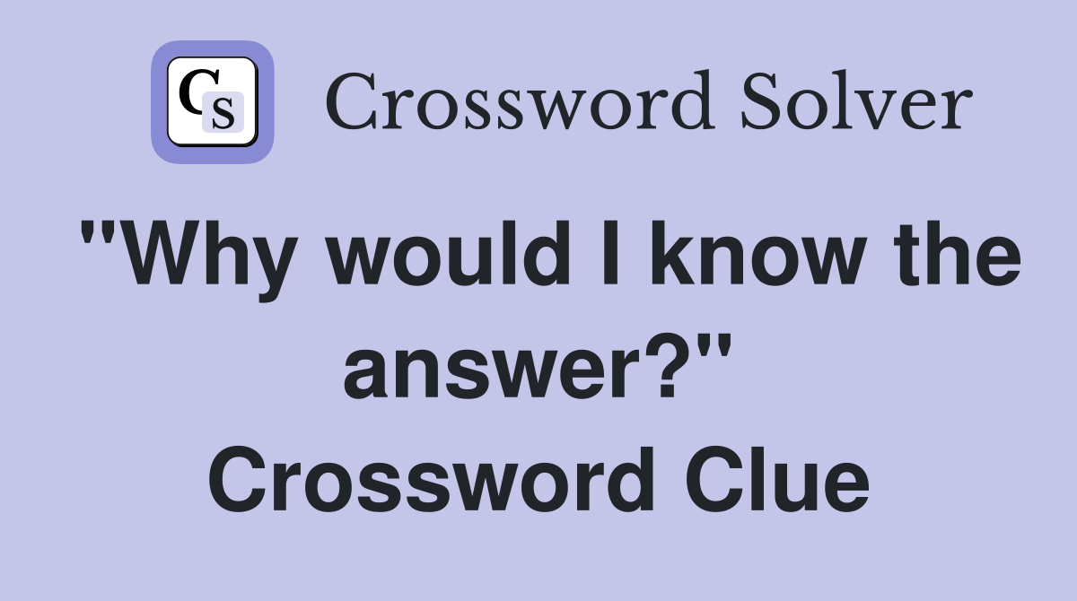 "Why would I know the answer?" Crossword Clue